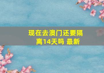 现在去澳门还要隔离14天吗 最新